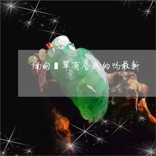 缅甸翡翠有合成的吗最新/2023090679279