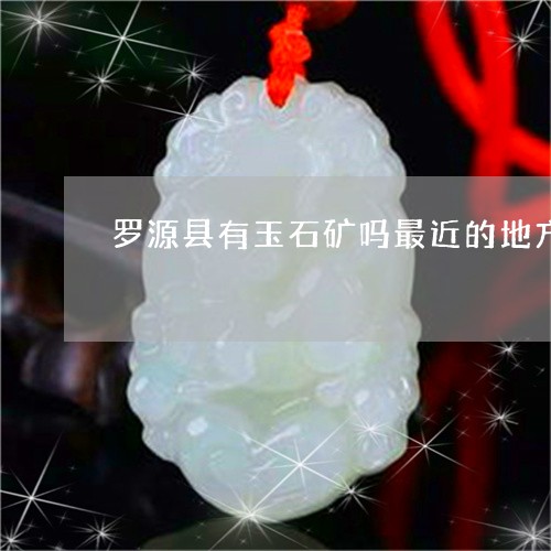 罗源县有玉石矿吗最近的地方/2023112300373