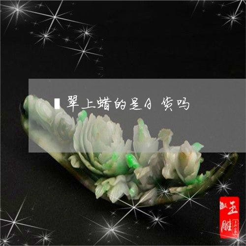 翡翠上蜡的是A货吗/2023122182837