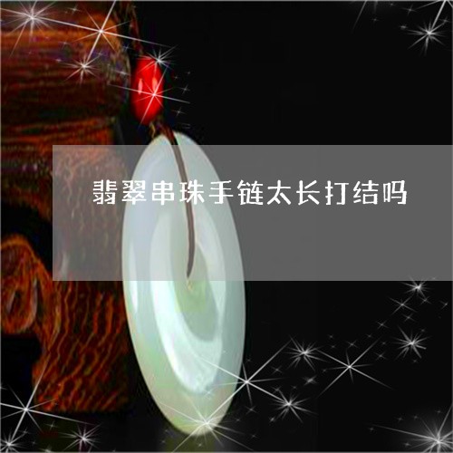 翡翠串珠手链太长打结吗/2023090679361