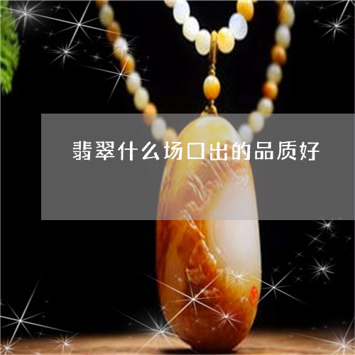 翡翠什么场口出的品质好/2023090501503