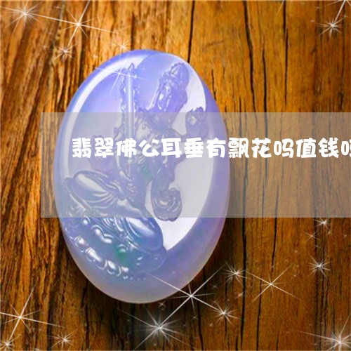 翡翠佛公耳垂有飘花吗值钱吗/2023112300795