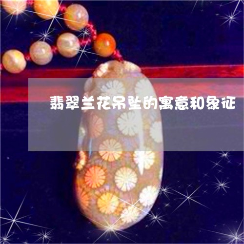 翡翠兰花吊坠的寓意和象征/2023062825260