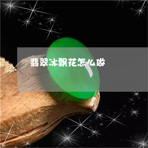 翡翠冰飘花怎么做/2023070772038