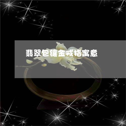 翡翠包镶金戒指寓意/2023122046149