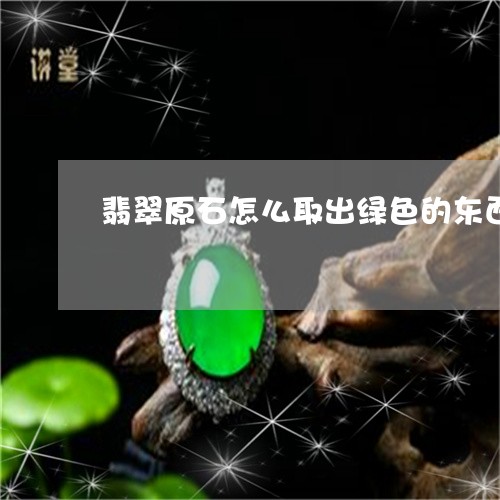 翡翠原石怎么取出绿色的东西/2023120369151