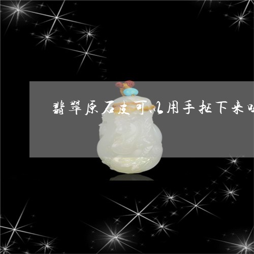 翡翠原石皮可以用手抠下来吗/2023100550571