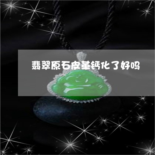 翡翠原石皮革钙化了好吗/2023051389502