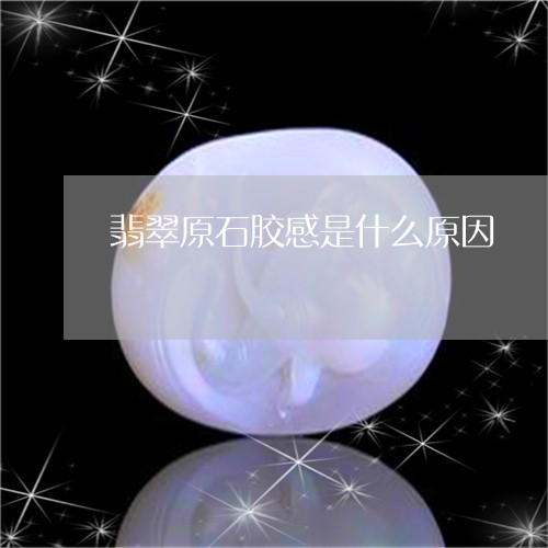 翡翠原石胶感是什么原因/2023051332505