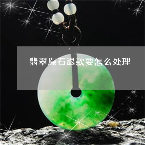 翡翠原石退款要怎么处理/2023051283925