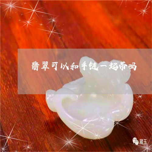 翡翠可以和手链一起带吗/2023051374737