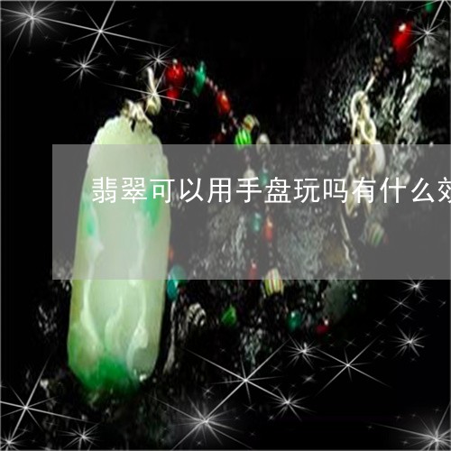 翡翠可以用手盘玩吗有什么效果/2023112518471