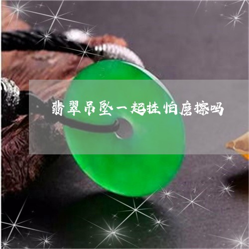 翡翠吊坠一起挂怕磨擦吗/2023051384158