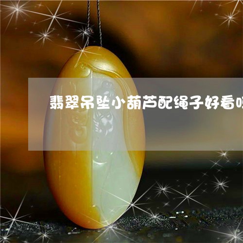 翡翠吊坠小葫芦配绳子好看吗/2023112592949