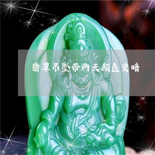 翡翠吊坠带两天颜色变暗/2023051273708