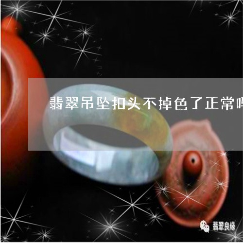 翡翠吊坠扣头不掉色了正常吗/2023120382847