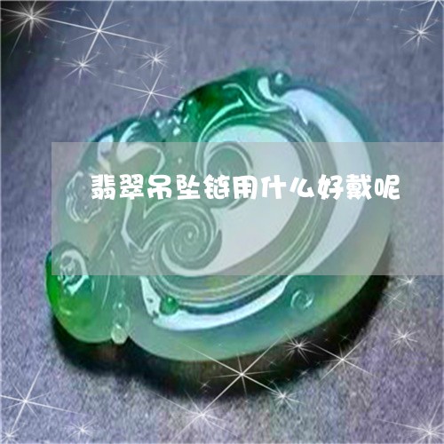 翡翠吊坠链用什么好戴呢/2023111867379