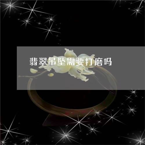 翡翠吊坠需要打磨吗/2023121989581