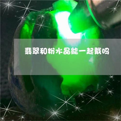 翡翠和粉水晶能一起戴吗/2023042518172