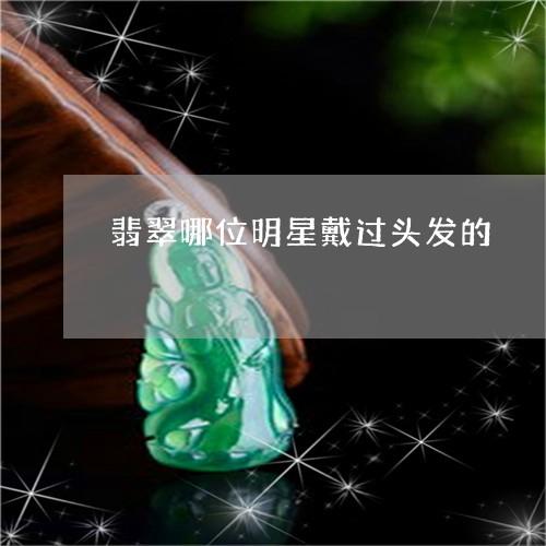 翡翠哪位明星戴过头发的/2023051227271