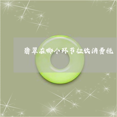 翡翠在哪个环节征收消费税/2023060908372