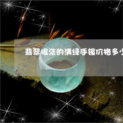 翡翠很淡的满绿手镯价格多少/2023081273128