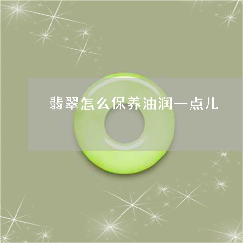 翡翠怎么保养油润一点儿/2023051322714