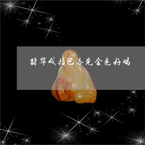 翡翠戒指巴洛克金色好吗/2023051286048