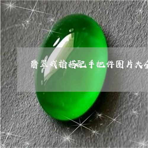 翡翠戒指搭配手把件图片大全/2023112411704