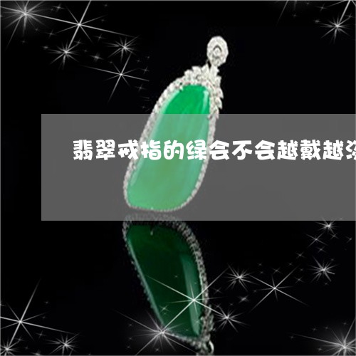 翡翠戒指的绿会不会越戴越淡/2023061090736