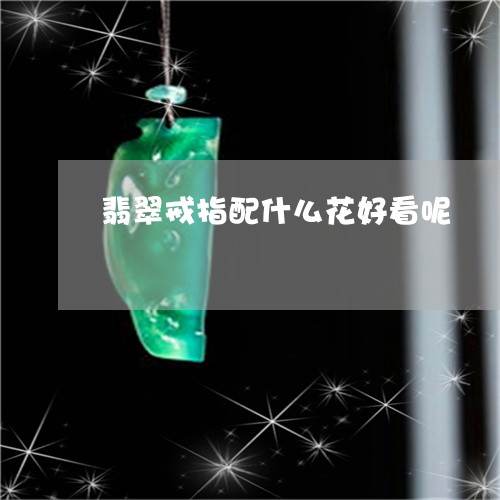 翡翠戒指配什么花好看呢/2023111451697