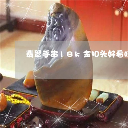 翡翠手串18k金扣头好看吗/2023112544248