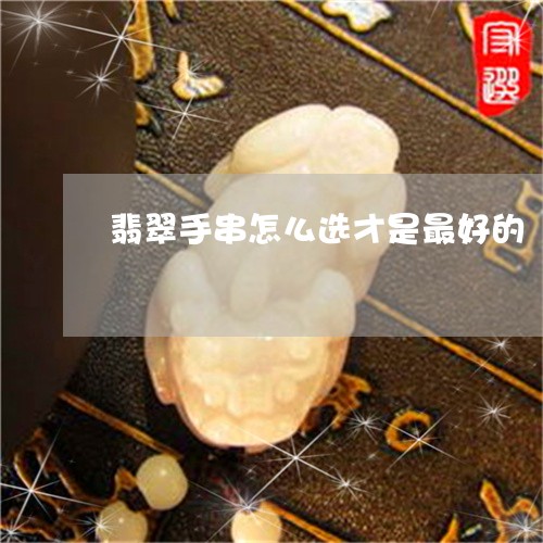 翡翠手串怎么选才是最好的/2023072216162