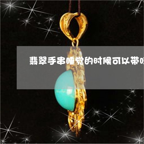 翡翠手串睡觉的时候可以带吗/2023081250370