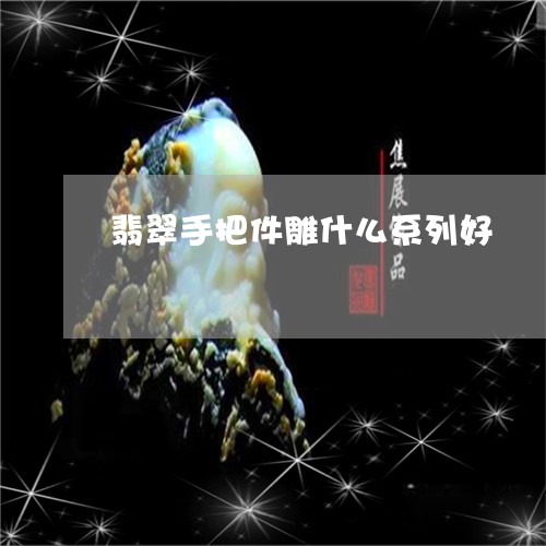 翡翠手把件雕什么系列好/2023051124159