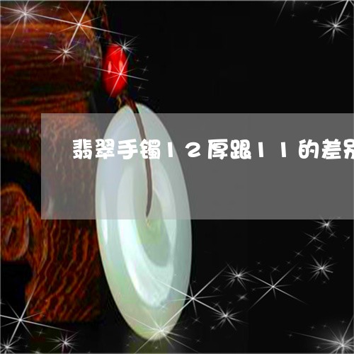 翡翠手镯12厚跟11的差别/2023092924038