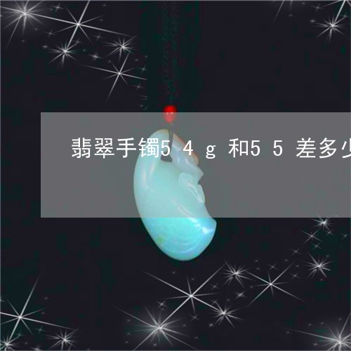 翡翠手镯54g和55差多少/2023081111603