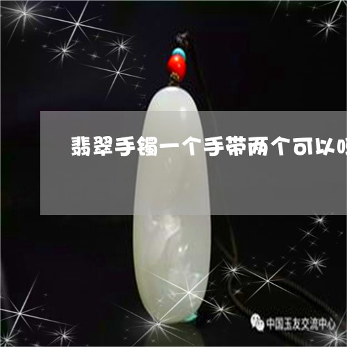 翡翠手镯一个手带两个可以吗/2023081151514