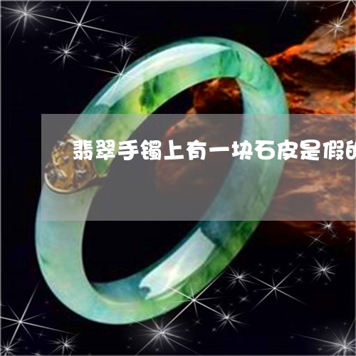 翡翠手镯上有一块石皮是假的吗/2023120302935