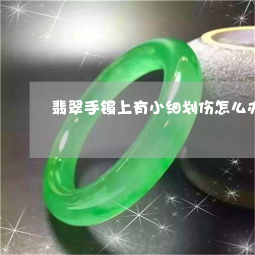 翡翠手镯上有小细划伤怎么办/2023081119405