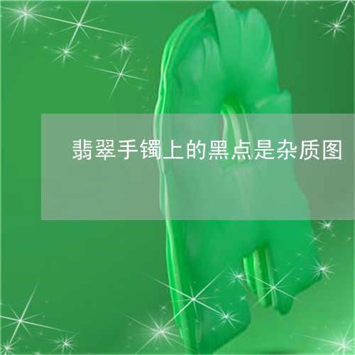 翡翠手镯上的黑点是杂质图/2023072271604