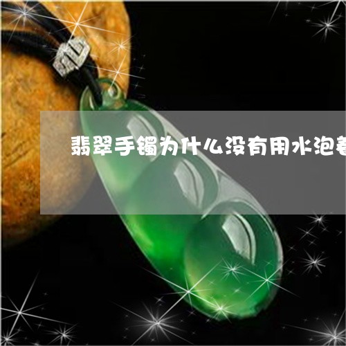 翡翠手镯为什么没有用水泡着/2023092984716