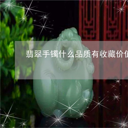 翡翠手镯什么品质有收藏价值/2023112415130