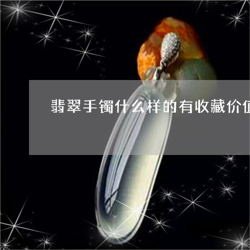 翡翠手镯什么样的有收藏价值/2023092906047