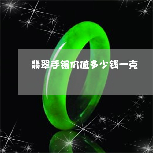 翡翠手镯价值多少钱一克/2023051196259