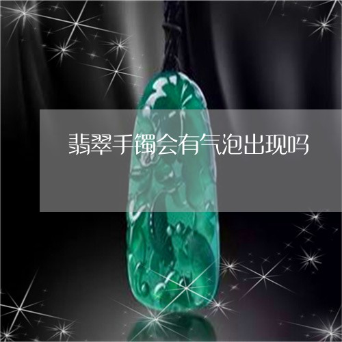 翡翠手镯会有气泡出现吗/2023051194846