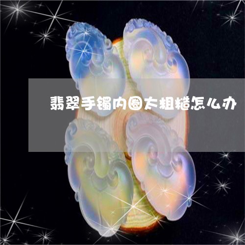 翡翠手镯内圈太粗糙怎么办/2023082445936