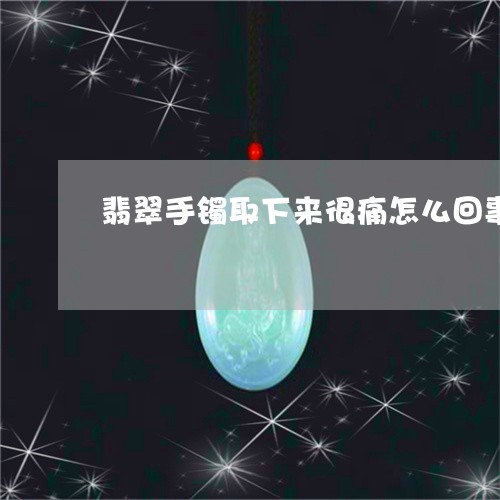 翡翠手镯取下来很痛怎么回事/2023092932614