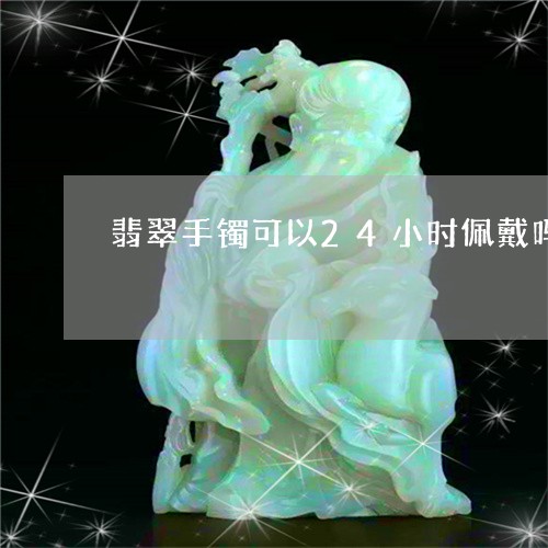 翡翠手镯可以24小时佩戴吗/2023092965059