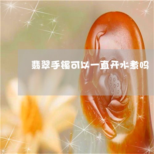 翡翠手镯可以一直开水煮吗/2023072320491